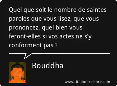 Bouddha : « Quel que soit le nombre de saintes paroles que vous lisez, que vous prononcez, quel bien vous feront-elles si vos actes ne s'y conforment pas ? »