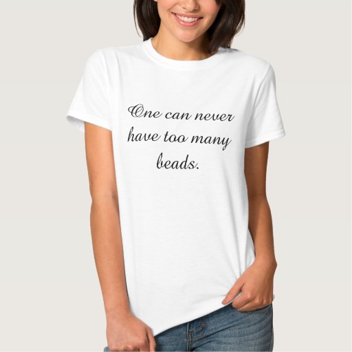 One can never have too many beads. tee shirt