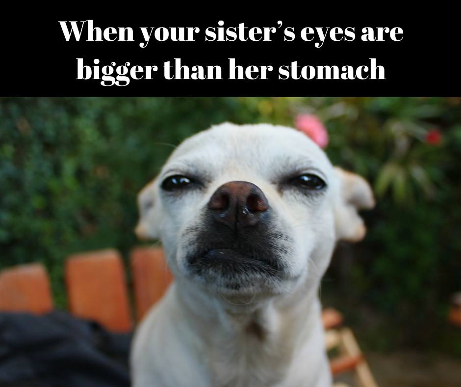 When your sister’s eyes are bigger than her stomach