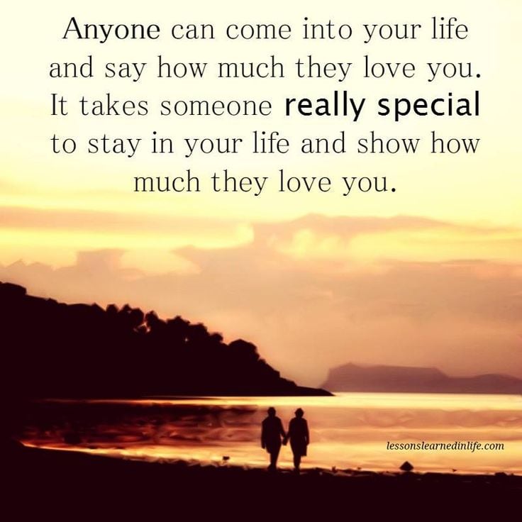 Anyone can come into your life and say how much they love you. It takes someone really special to stay in your life and show how much they love you.