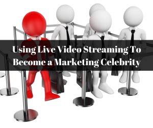 Using Live Video Streaming To Become a Marketing Celebrity
