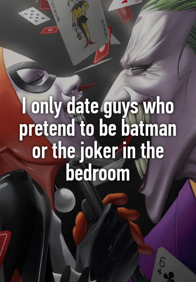 I only date guys who pretend to be batman or the joker in the bedroom