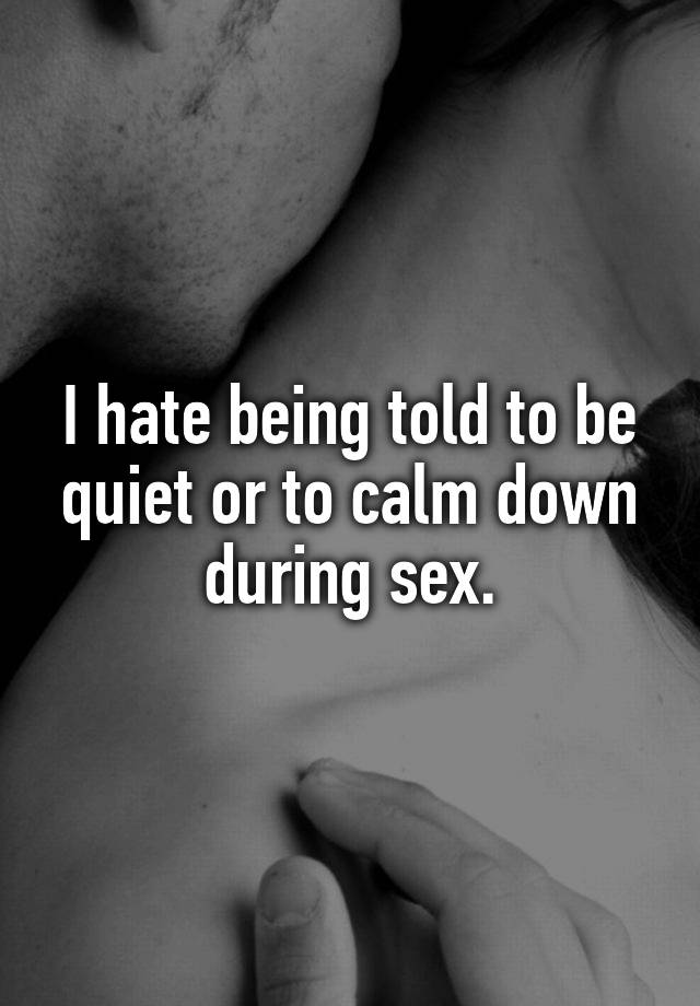 I hate being told to be quiet or to calm down during sex.