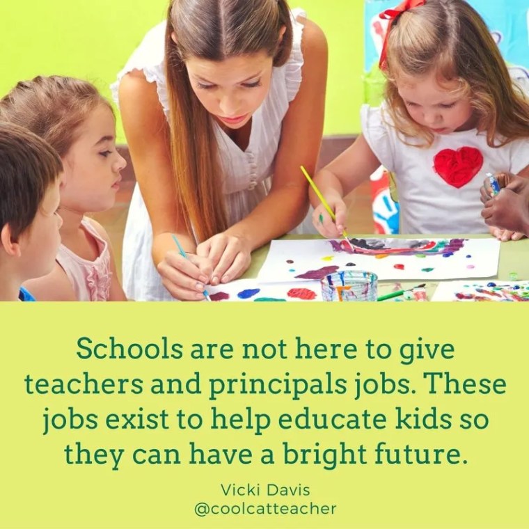 Schools are not here to give teachers and principals jobs. Those jobs exist to help educate kids so they can have a bright future.