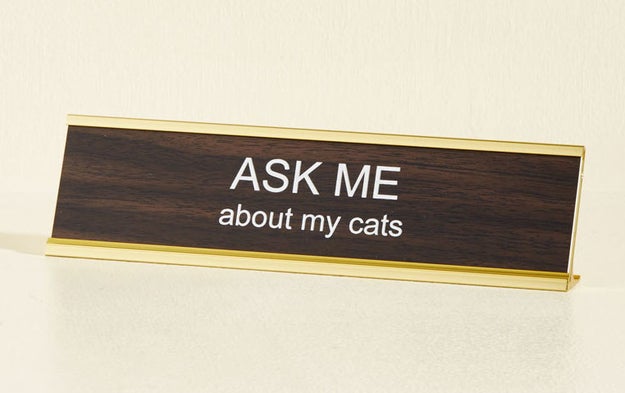 This plaque for your friend who is waiting patiently to tell you about what his cat did.
