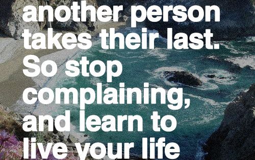 As you breathe right now, another person takes their last, so stop complaining and learn to live your life with what you have.
