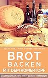 Brot backen im Römertopf: Brot selber backen - 50 gelingsichere Rezepte für Anfänger und Fortgeschrittene (Backen - die besten Rezepte 6)