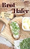 Brot backen mit Hafer - Die besten Rezepte: Das Rezeptbuch - Selber backen für Genießer - Brot backen in Perfektion (Backen - die besten Rezepte)