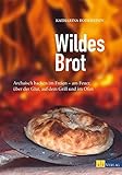 Wildes Brot: Archaisch backen im Freien - am Feuer, über der Glut, auf dem Grill und im Ofen